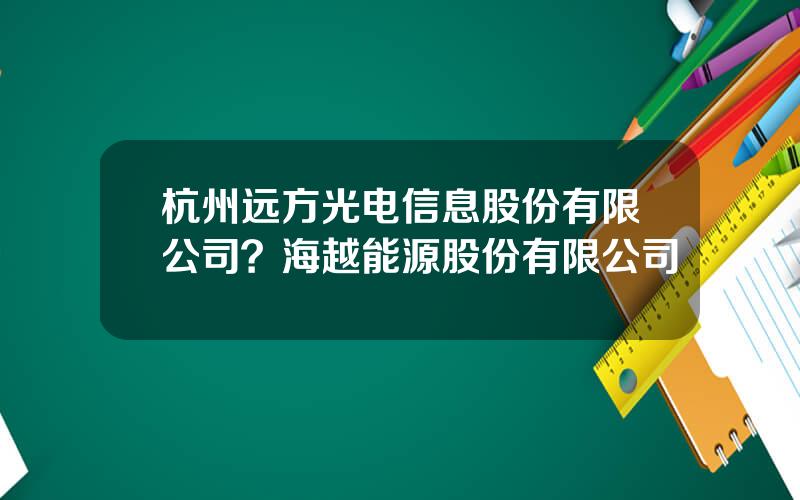 杭州远方光电信息股份有限公司？海越能源股份有限公司