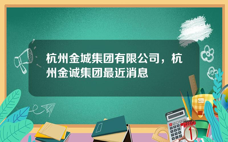 杭州金城集团有限公司，杭州金诚集团最近消息