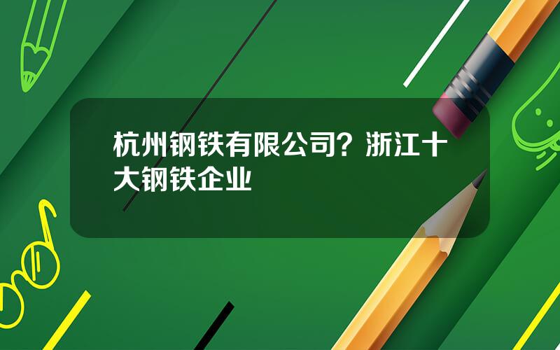 杭州钢铁有限公司？浙江十大钢铁企业