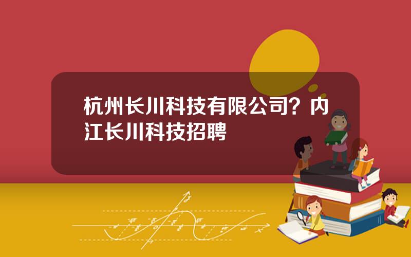 杭州长川科技有限公司？内江长川科技招聘