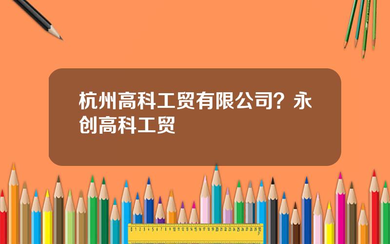 杭州高科工贸有限公司？永创高科工贸