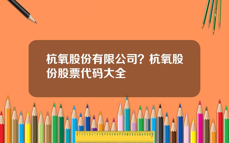 杭氧股份有限公司？杭氧股份股票代码大全