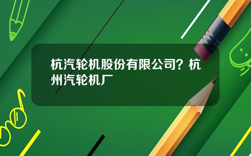 杭汽轮机股份有限公司？杭州汽轮机厂