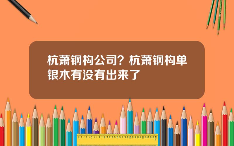 杭萧钢构公司？杭萧钢构单银木有没有出来了