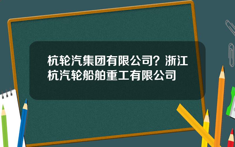 杭轮汽集团有限公司？浙江杭汽轮船舶重工有限公司