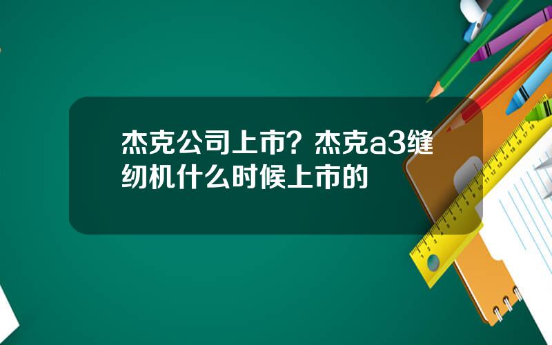 杰克公司上市？杰克a3缝纫机什么时候上市的