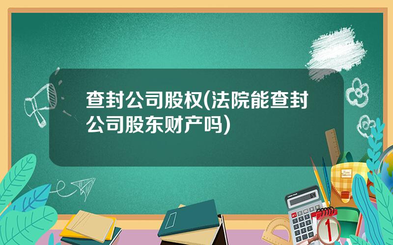 查封公司股权(法院能查封公司股东财产吗)