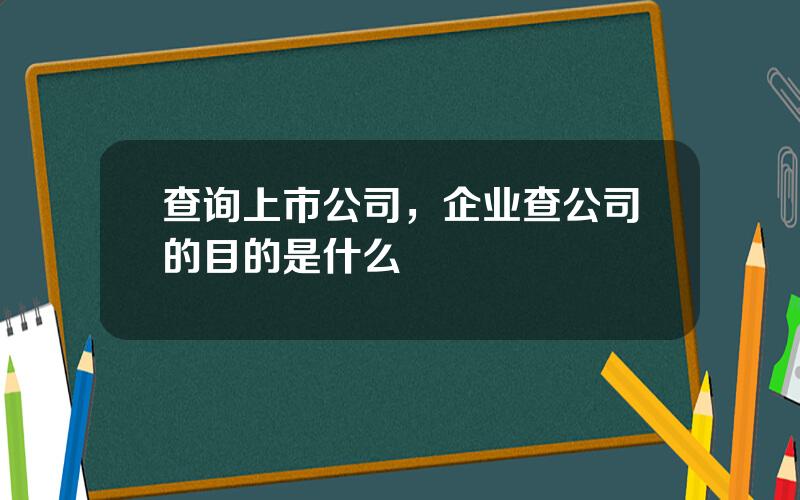 查询上市公司，企业查公司的目的是什么