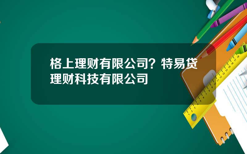 格上理财有限公司？特易贷理财科技有限公司