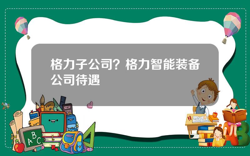 格力子公司？格力智能装备公司待遇