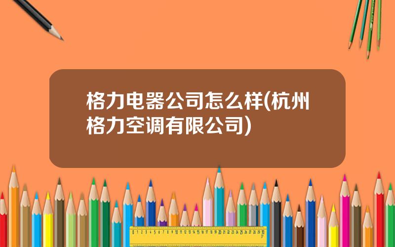 格力电器公司怎么样(杭州格力空调有限公司)