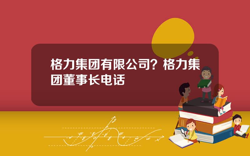 格力集团有限公司？格力集团董事长电话