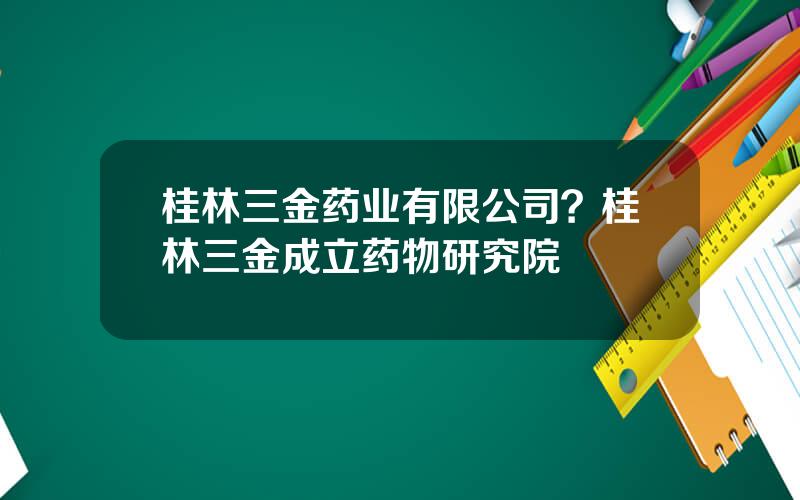 桂林三金药业有限公司？桂林三金成立药物研究院