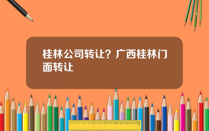 桂林公司转让？广西桂林门面转让