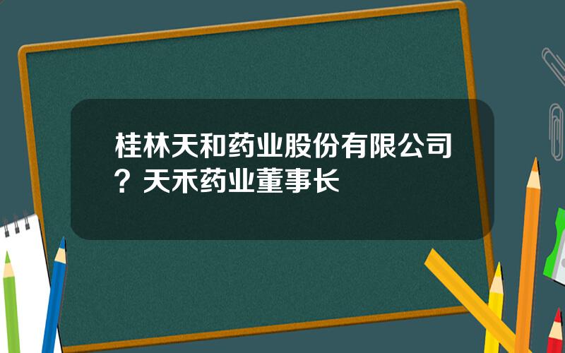 桂林天和药业股份有限公司？天禾药业董事长