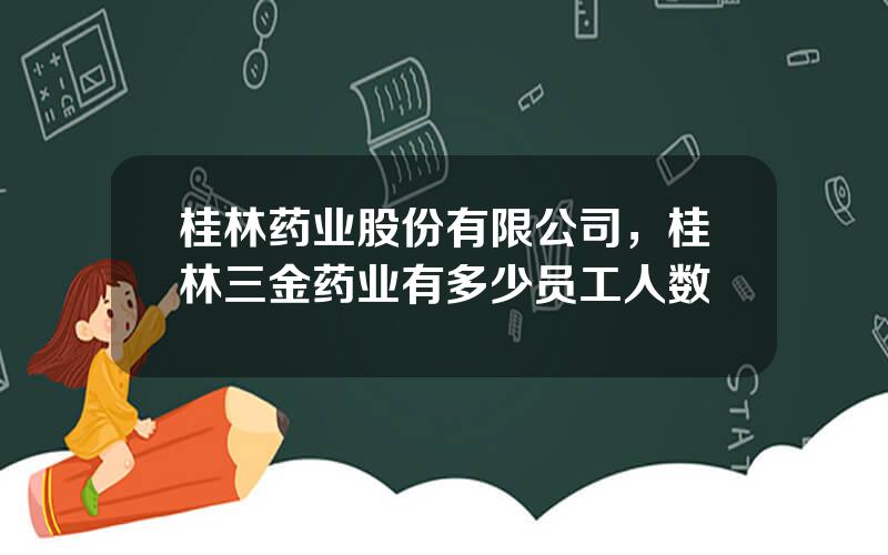 桂林药业股份有限公司，桂林三金药业有多少员工人数