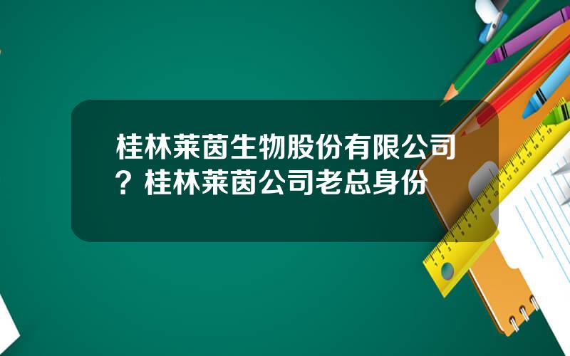 桂林莱茵生物股份有限公司？桂林莱茵公司老总身份