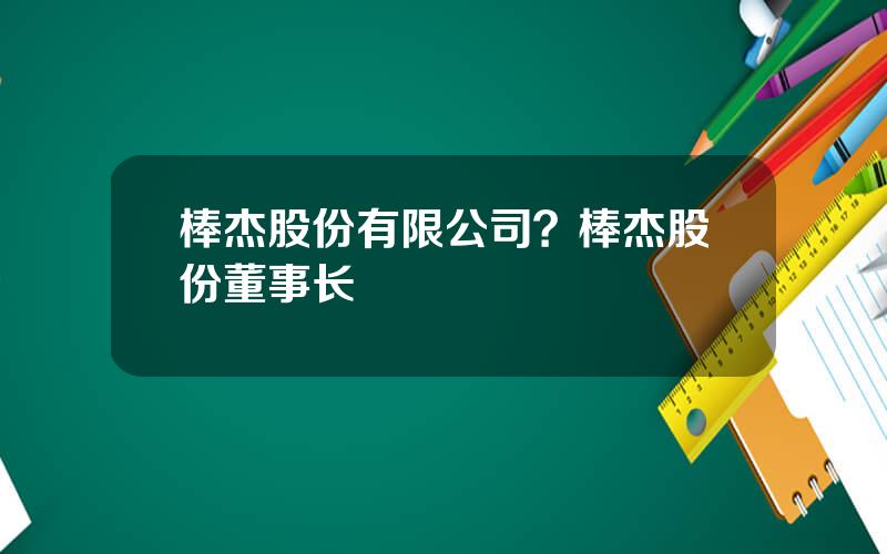 棒杰股份有限公司？棒杰股份董事长