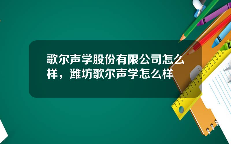 歌尔声学股份有限公司怎么样，潍坊歌尔声学怎么样