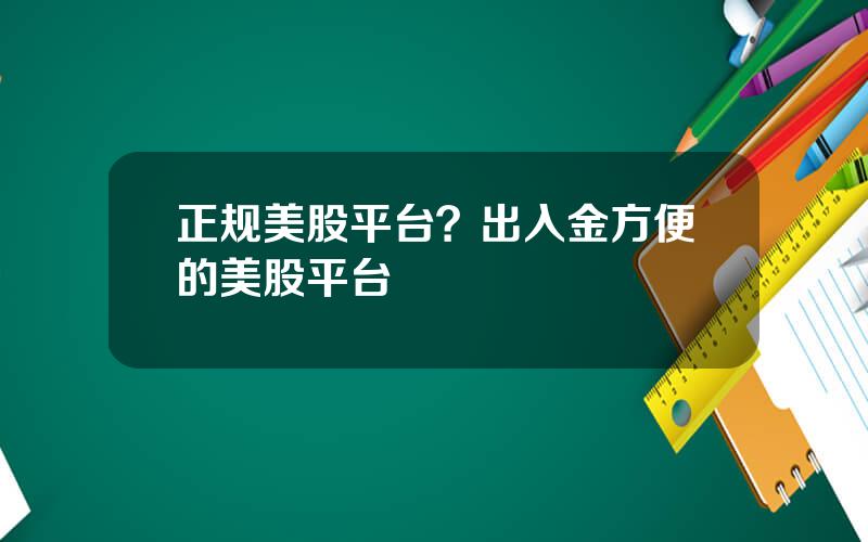 正规美股平台？出入金方便的美股平台