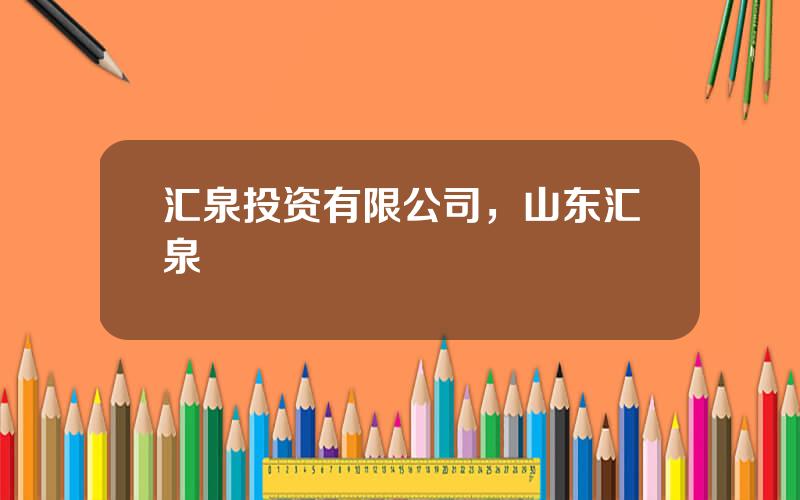 汇泉投资有限公司，山东汇泉