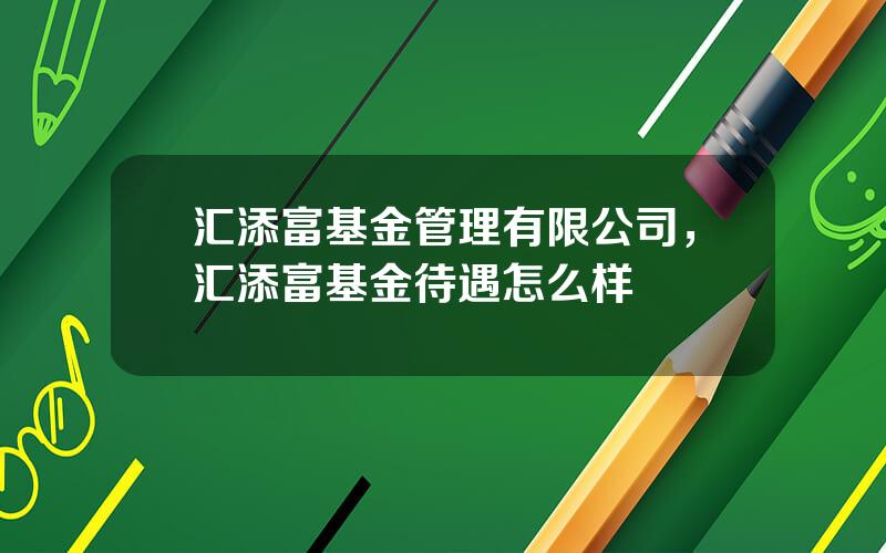 汇添富基金管理有限公司，汇添富基金待遇怎么样