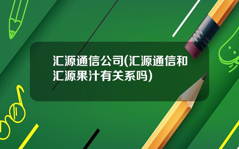 汇源通信公司(汇源通信和汇源果汁有关系吗)