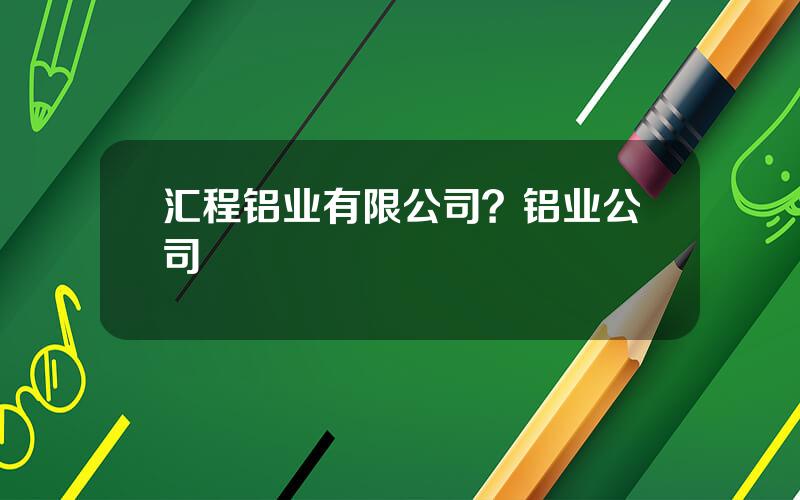 汇程铝业有限公司？铝业公司