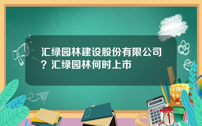 汇绿园林建设股份有限公司？汇绿园林何时上市