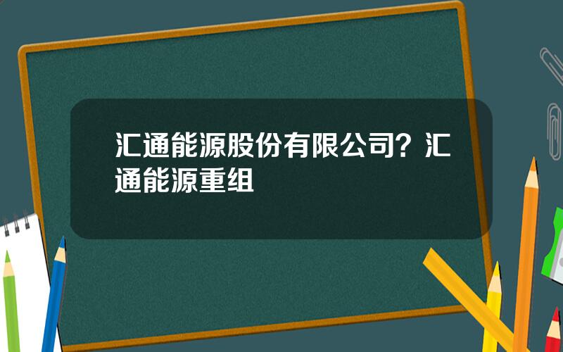 汇通能源股份有限公司？汇通能源重组