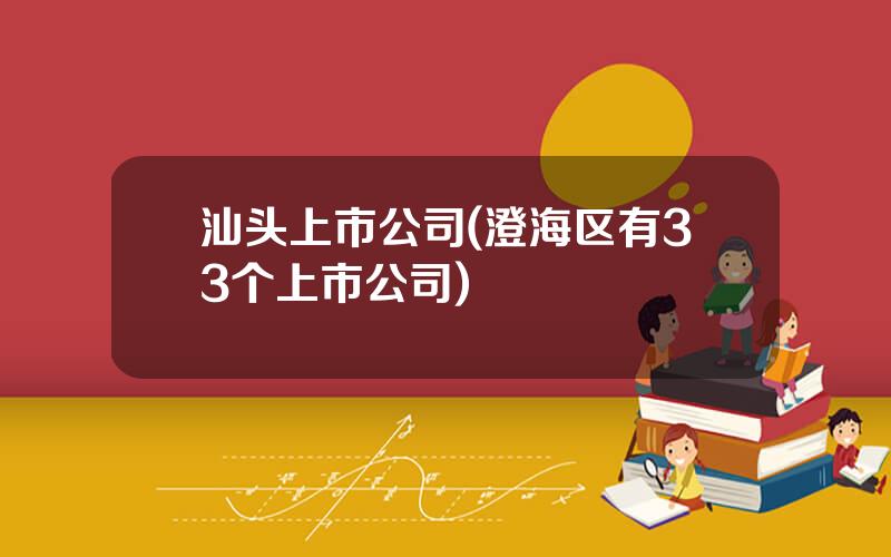 汕头上市公司(澄海区有33个上市公司)