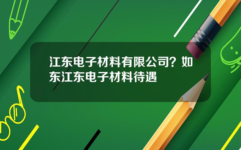 江东电子材料有限公司？如东江东电子材料待遇