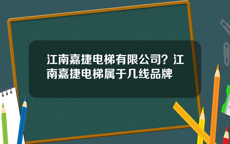 江南嘉捷电梯有限公司？江南嘉捷电梯属于几线品牌