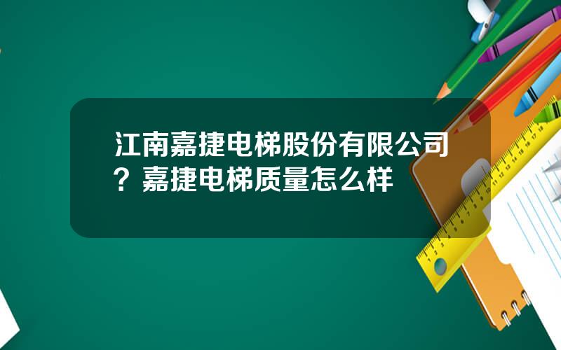 江南嘉捷电梯股份有限公司？嘉捷电梯质量怎么样