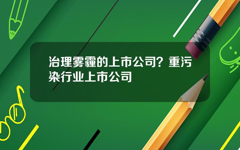 治理雾霾的上市公司？重污染行业上市公司