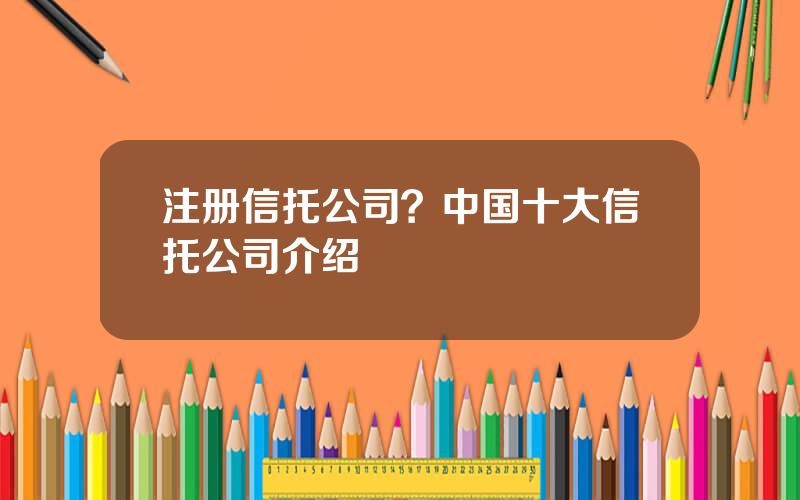 注册信托公司？中国十大信托公司介绍