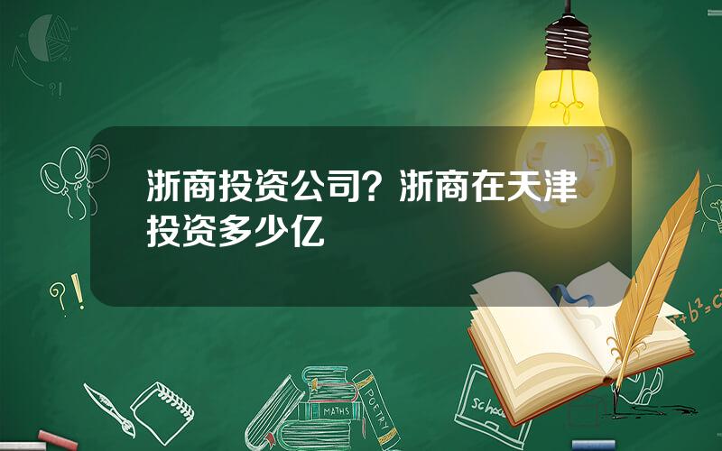 浙商投资公司？浙商在天津投资多少亿