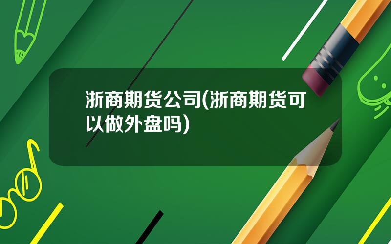 浙商期货公司(浙商期货可以做外盘吗)