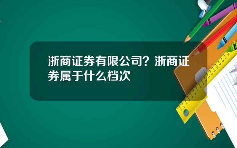 浙商证券有限公司？浙商证券属于什么档次