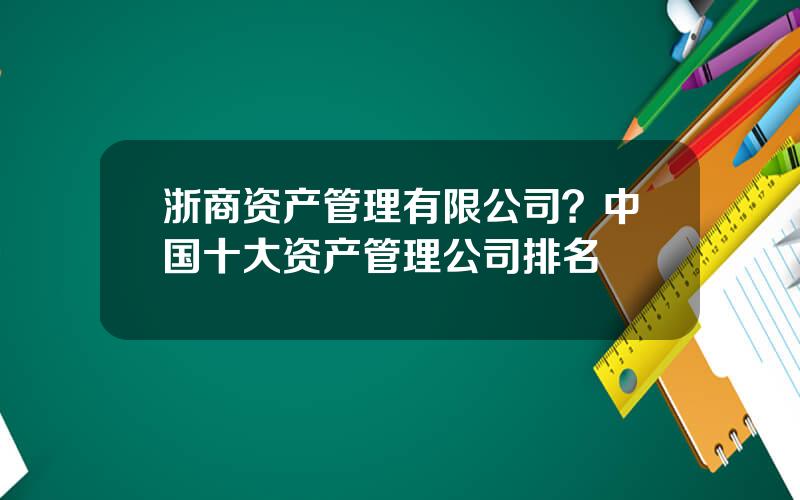 浙商资产管理有限公司？中国十大资产管理公司排名