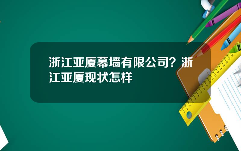 浙江亚厦幕墙有限公司？浙江亚厦现状怎样