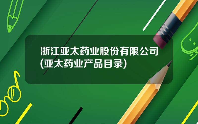 浙江亚太药业股份有限公司(亚太药业产品目录)