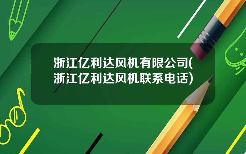 浙江亿利达风机有限公司(浙江亿利达风机联系电话)