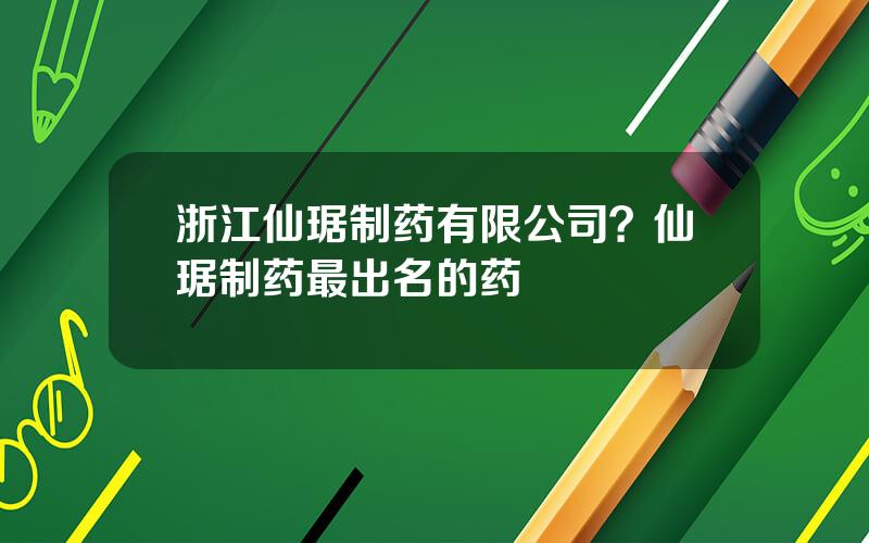 浙江仙琚制药有限公司？仙琚制药最出名的药