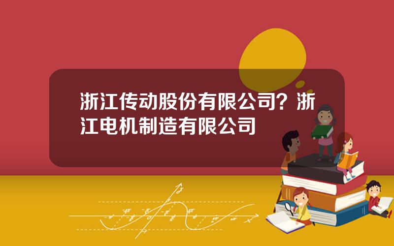 浙江传动股份有限公司？浙江电机制造有限公司