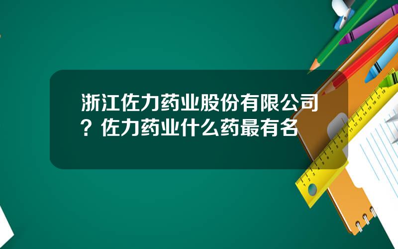 浙江佐力药业股份有限公司？佐力药业什么药最有名