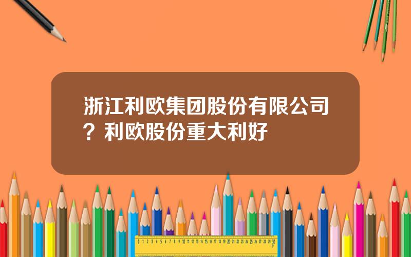 浙江利欧集团股份有限公司？利欧股份重大利好