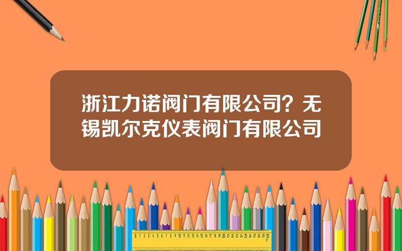 浙江力诺阀门有限公司？无锡凯尔克仪表阀门有限公司