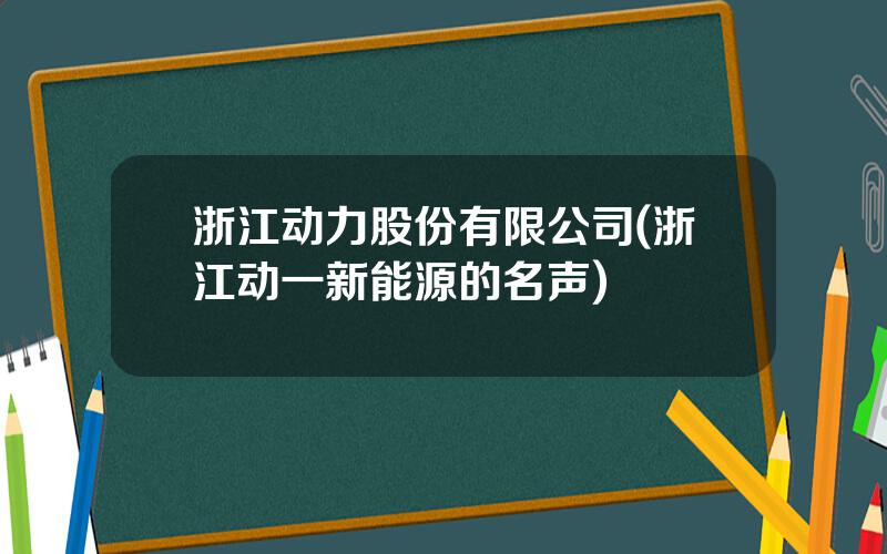 浙江动力股份有限公司(浙江动一新能源的名声)