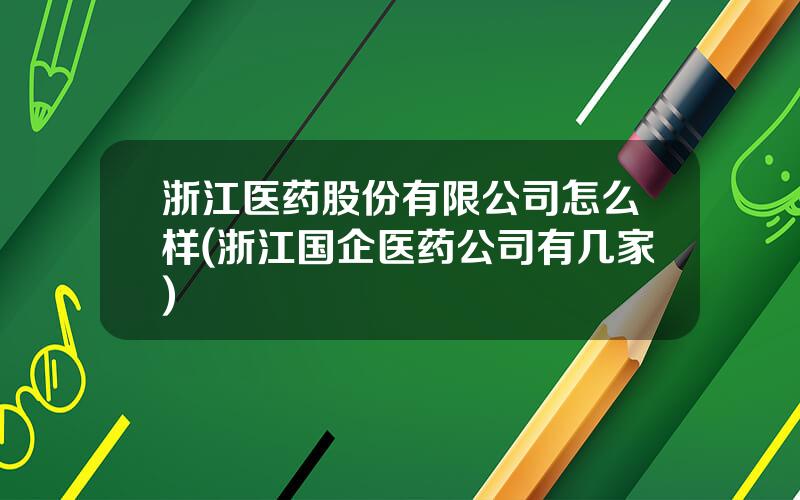 浙江医药股份有限公司怎么样(浙江国企医药公司有几家)